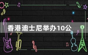 香港迪士尼举办10公里跑步赛 吸引近两万人参与
