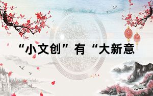 “小文创”有“大新意” 以文化之光点亮美好生活