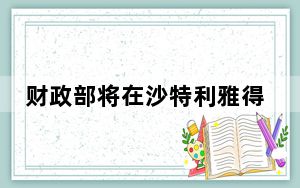 财政部将在沙特利雅得发行美元主权债券