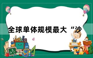 全球单体规模最大“沙戈荒”采煤沉陷区光伏基地实现全容量并网
