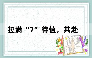 拉满“7”待值，共赴开放盛会