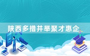 陕西多措并举聚才惠企 截至今年10月底城镇新增就业40.7万人