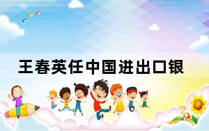 王春英任中国进出口银行副董事长、行长
