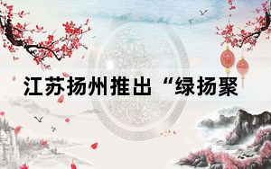 江苏扬州推出“绿扬聚力·同心强企”六大行动 助力民企高质量发展
