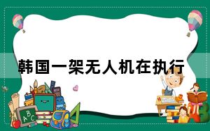 韩国一架无人机在执行侦察任务返回途中坠落