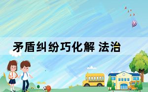 矛盾纠纷巧化解 法治意识如何扎根乡村？