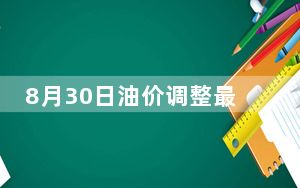 8月30日油价调整最新消息：92号/95号汽油价格