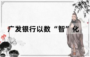 广发银行以数“智”化转型提升服务实体经济质效