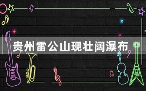 贵州雷公山现壮阔瀑布云景观