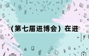 （第七届进博会）在进博会，感受中国绿色转型“加速度”