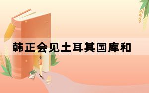 韩正会见土耳其国库和财政部部长、中土政府间合作委员会机制土方主席希姆谢克