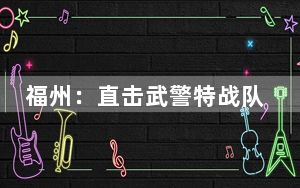福州：直击武警特战队员实战化课目训练