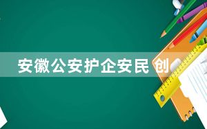 安徽公安护企安民 创优法治化营商环境