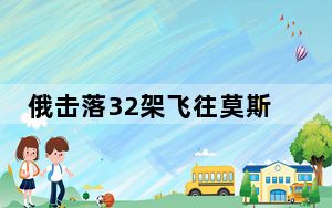 俄击落32架飞往莫斯科无人机 机场临时航空管制