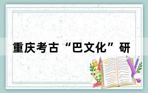 重庆考古“巴文化”研究取得新进展