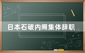 日本石破内阁集体辞职