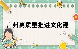 广州高质量推进文化建设
