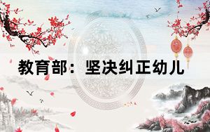 教育部：坚决纠正幼儿园“小学化”