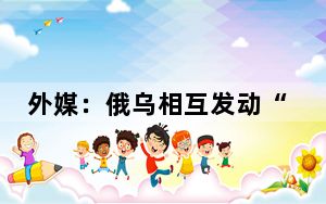 外媒：俄乌相互发动“最大规模”无人机袭击