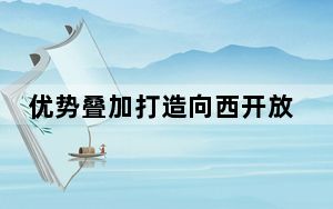 优势叠加打造向西开放桥头堡——新疆加快自贸区建设推动高水平对外开放调查