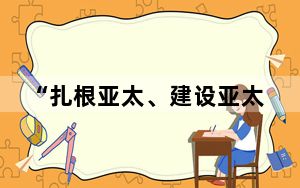 “扎根亚太、建设亚太、造福亚太”