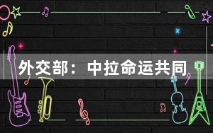 外交部：中拉命运共同体下个10年将更加可期