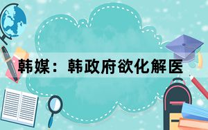 韩媒：韩政府欲化解医生“辞职潮”，被批“毫无意义”