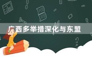 广西多举措深化与东盟合作