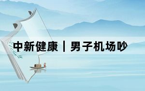 中新健康｜男子机场吵架气晕倒地 医生：情绪激动为诱发因素