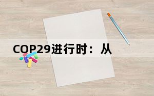 COP29进行时：从低碳治理到气候融资，国际社会聚焦“中国方案”