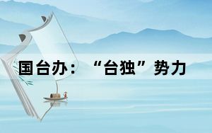 国台办：“台独”势力倒行逆施必将受到历史和人民的审判