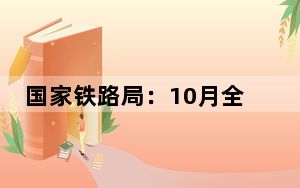 国家铁路局：10月全国铁路旅客发送量同比增长6.0%