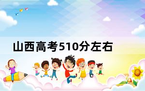 山西高考510分左右报考大学都有哪些？（供2025年考生参考）