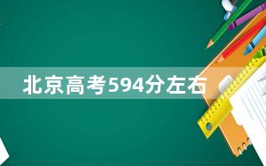 北京高考594分左右报考的的大学有哪些？ 2025年高考可以填报16所大学