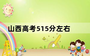 山西高考515分左右报考大学都有哪些？ 2024年录取最低分515的大学