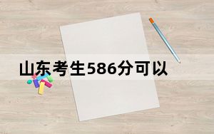 山东考生586分可以填报哪些高校名单？（附带2022-2024年586录取名单）