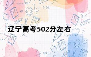 辽宁高考502分左右报考的公办本科大学都有哪些？（供2025届高三考生参考）