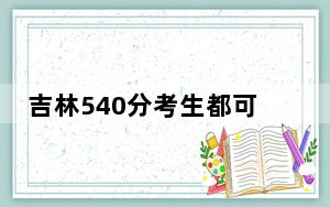吉林540分考生都可以填报哪些大学？（供2025届高三考生参考）