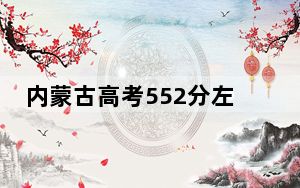 内蒙古高考552分左右报考大学都有哪些？ 2025年高考可以填报6所大学