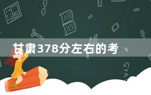 甘肃378分左右的考生可以报考哪些公办本科大学？（附带2022-2024年378左右高校名单）