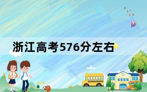 浙江高考576分左右报考大学都有哪些？（附带2022-2024年576录取名单）