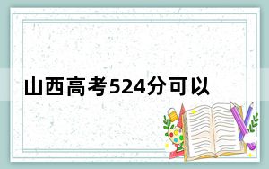 山西高考524分可以录取那些公办本科高校？ 2024年高考有37所最低分在524左右的大学
