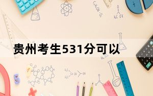贵州考生531分可以填报哪些公办本科高校名单？（供2025年考生参考）