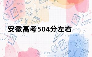 安徽高考504分左右录取的本科大学名单！（附带近三年高考大学录取名单）