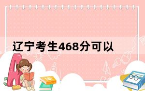 辽宁考生468分可以填报哪些本科高校名单？（附近三年468分大学录取名单）