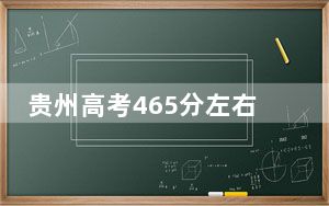 贵州高考465分左右录取的公办本科大学名单！（附带2022-2024年465录取名单）