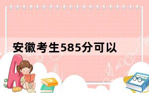 安徽考生585分可以填报哪些高校名单？（附带2022-2024年585录取名单）