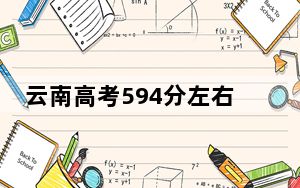 云南高考594分左右录取的本科大学名单！（附带2022-2024年594录取名单）