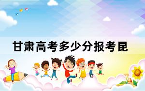 甘肃高考多少分报考昆明城市学院？附2022-2024年最低录取分数线
