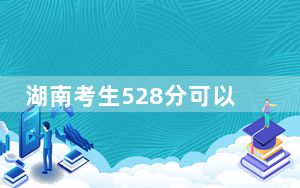 湖南考生528分可以填报哪些高校名单？（供2025年考生参考）